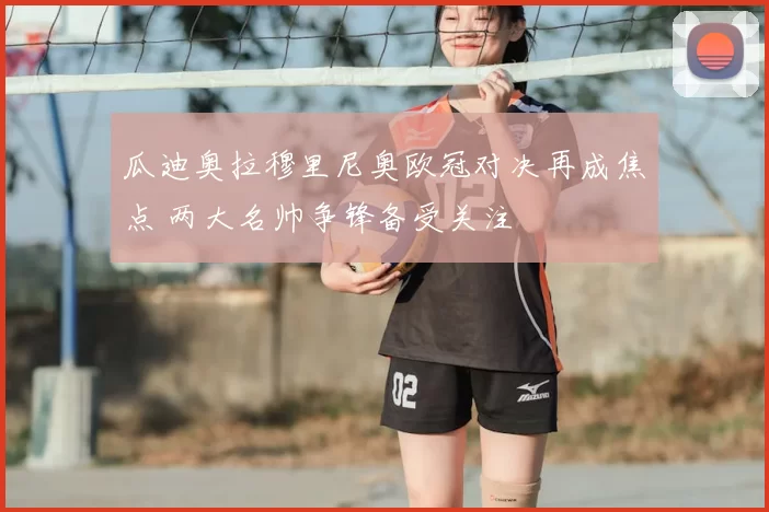瓜迪奥拉穆里尼奥欧冠对决再成焦点 两大名帅争锋备受关注