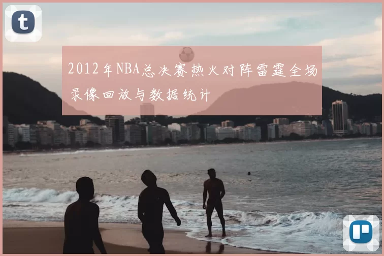 2012年NBA总决赛热火对阵雷霆全场录像回放与数据统计