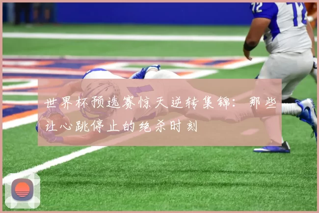 世界杯预选赛惊天逆转集锦:那些让心跳停止的绝杀时刻