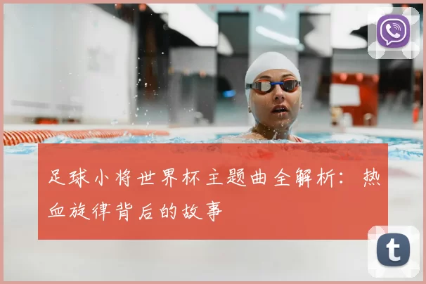 足球小将世界杯主题曲全解析：热血旋律背后的故事
