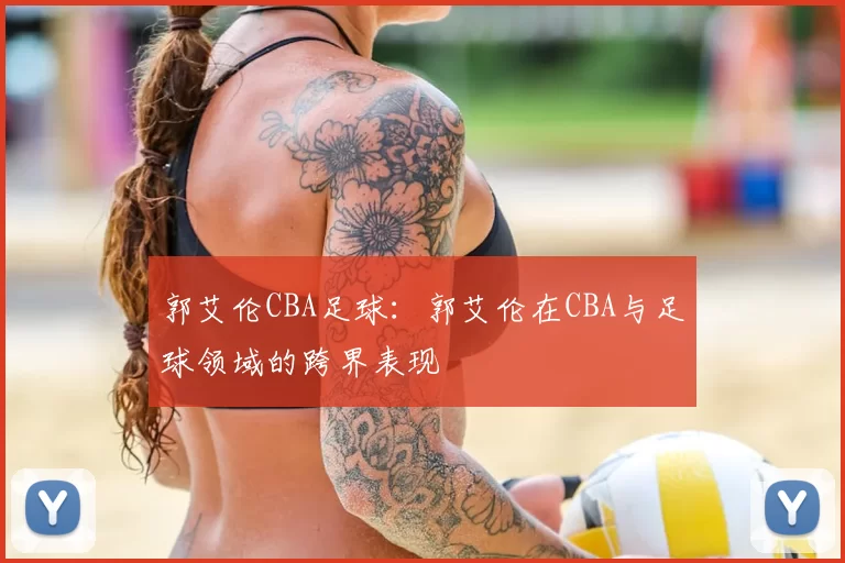 郭艾伦CBA足球：郭艾伦在CBA与足球领域的跨界表现