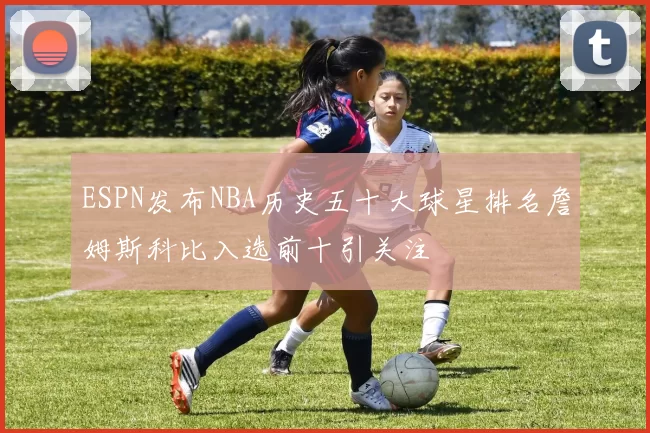 ESPN发布NBA历史五十大球星排名詹姆斯科比入选前十引关注
