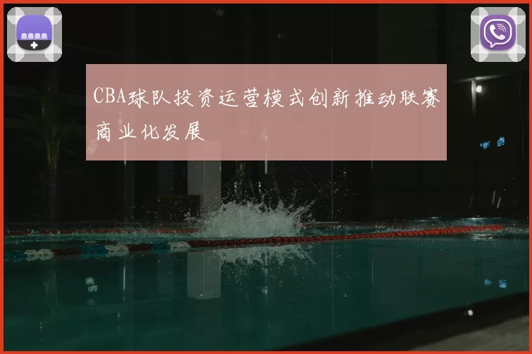 CBA球队投资运营模式创新推动联赛商业化发展