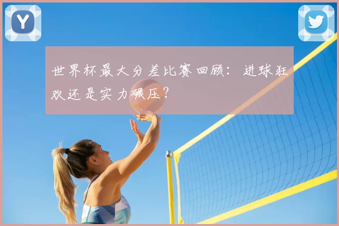 世界杯最大分差比赛回顾：进球狂欢还是实力碾压？