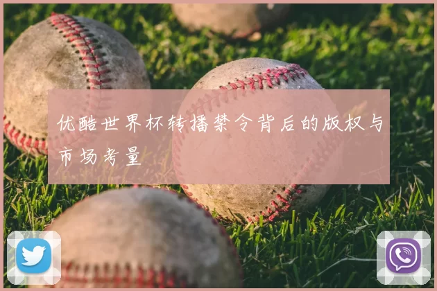 优酷世界杯转播禁令背后的版权与市场考量