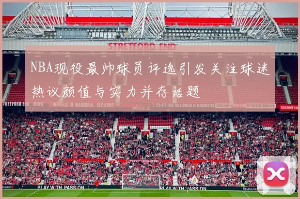 NBA现役最帅球员评选引发关注球迷热议颜值与实力并存话题