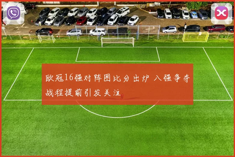 欧冠16强对阵图比分出炉 八强争夺战程提前引发关注