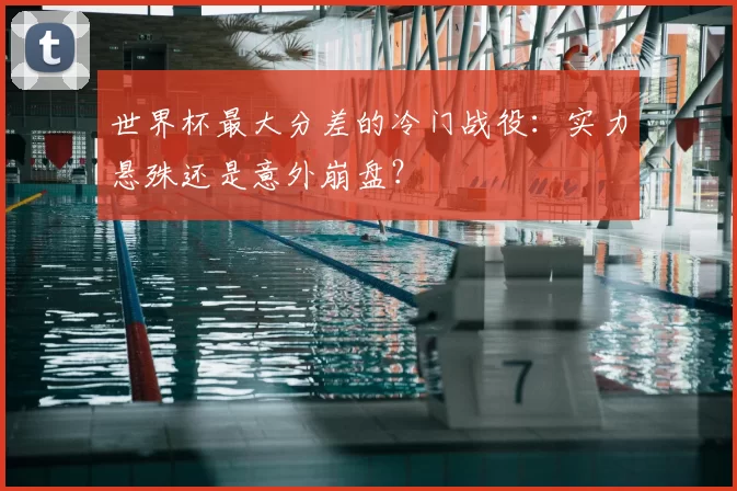 世界杯最大分差的冷门战役:实力悬殊还是意外崩盘?