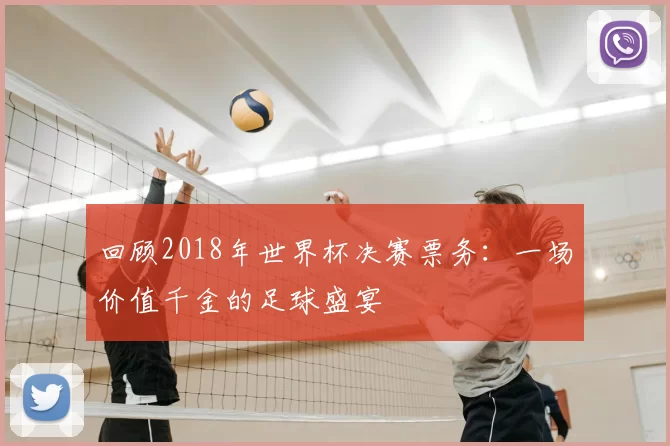 回顾2018年世界杯决赛票务：一场价值千金的足球盛宴