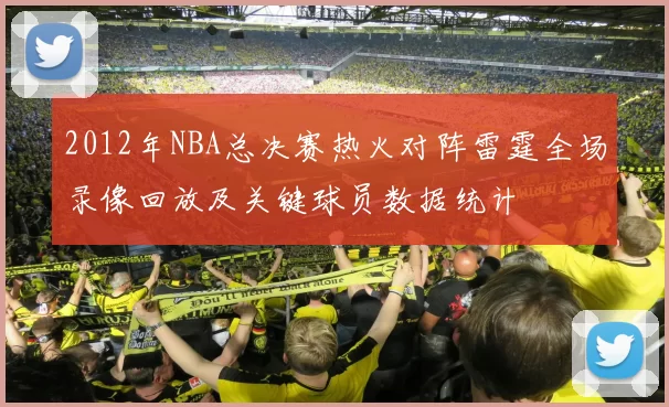 2012年NBA总决赛热火对阵雷霆全场录像回放及关键球员数据统计