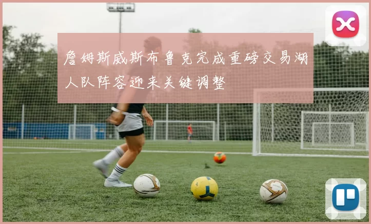 詹姆斯威斯布鲁克完成重磅交易湖人队阵容迎来关键调整