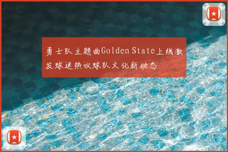 勇士队主题曲Golden State上线激发球迷热议球队文化新动态