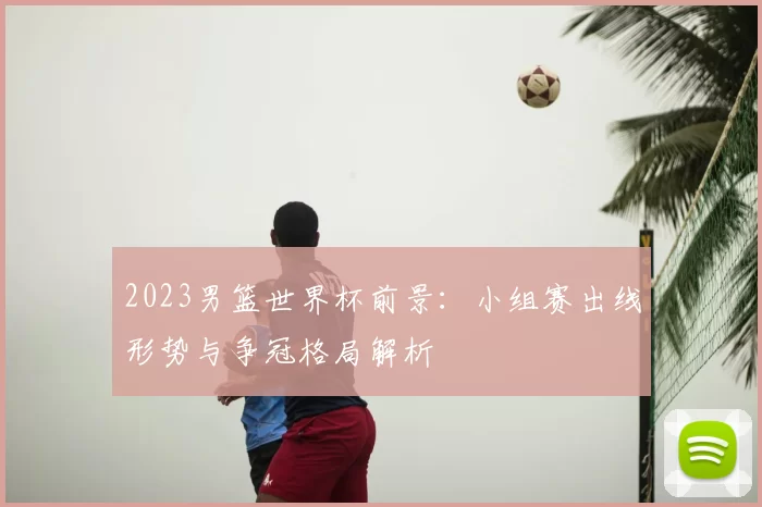 2023男篮世界杯前景：小组赛出线形势与争冠格局解析