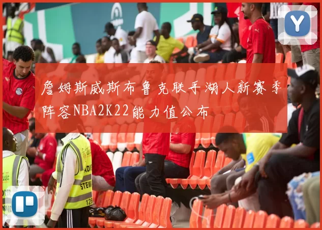 詹姆斯威斯布鲁克联手湖人新赛季阵容NBA2K22能力值公布