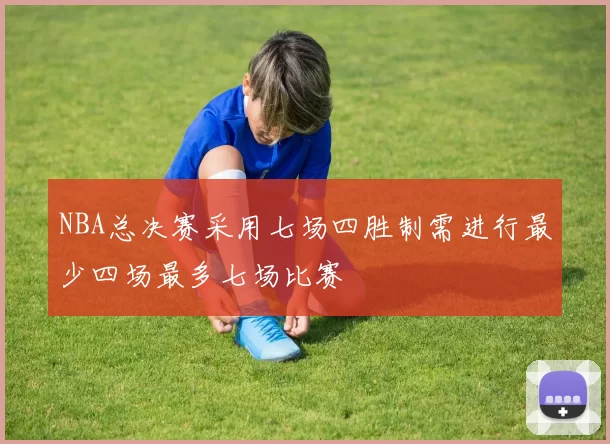 NBA总决赛采用七场四胜制需进行最少四场最多七场比赛
