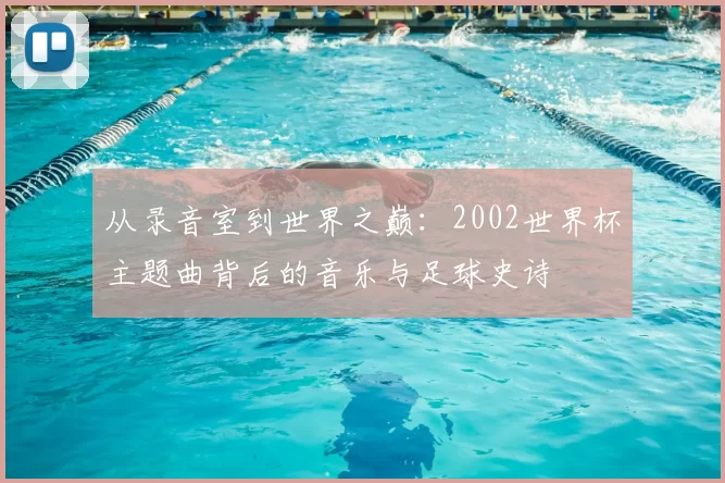 从录音室到世界之巅：2002世界杯主题曲背后的音乐与足球史诗