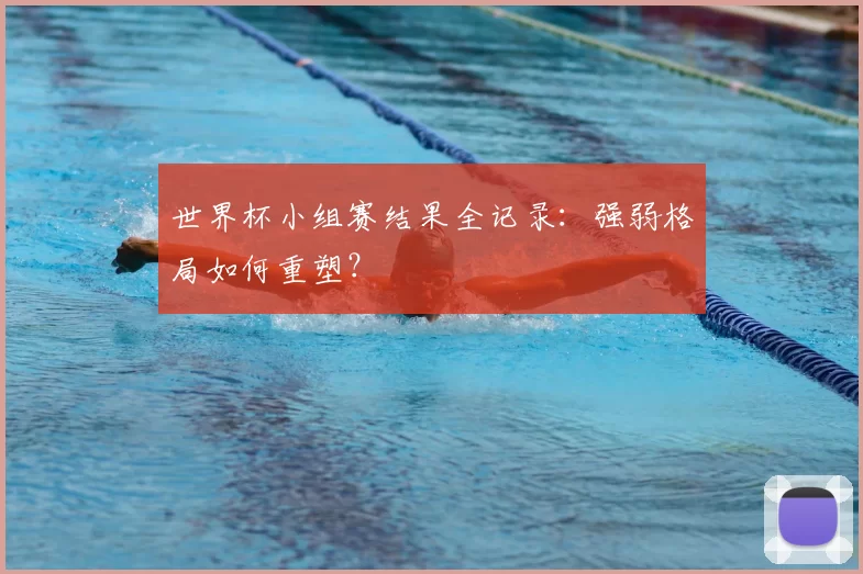 世界杯小组赛结果全记录：强弱格局如何重塑？