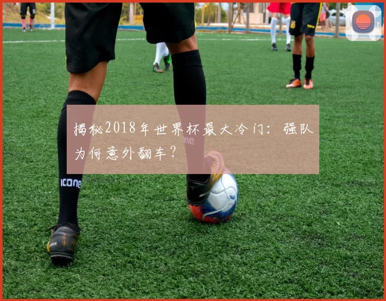 揭秘2018年世界杯最大冷门：强队为何意外翻车？