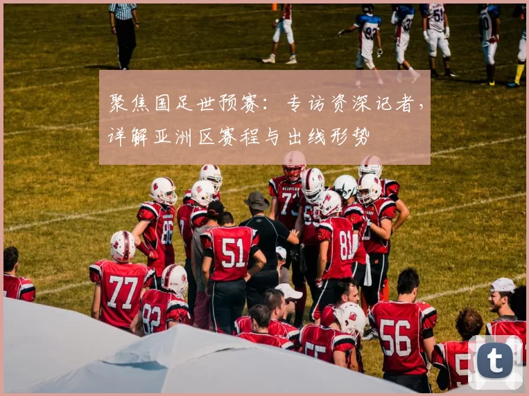 聚焦国足世预赛：专访资深记者，详解亚洲区赛程与出线形势