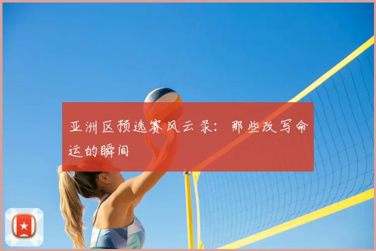 亚洲区预选赛风云录：那些改写命运的瞬间