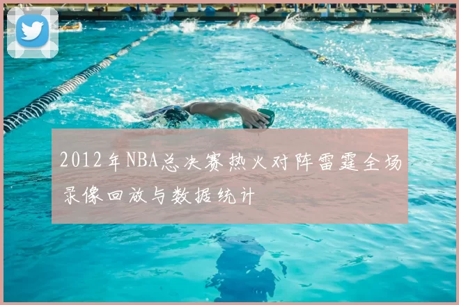 2012年NBA总决赛热火对阵雷霆全场录像回放与数据统计