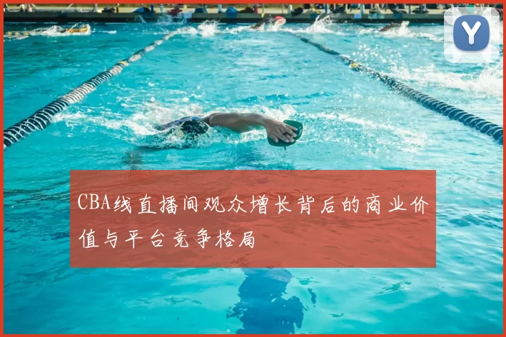 CBA线直播间观众增长背后的商业价值与平台竞争格局