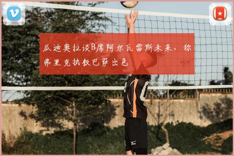 瓜迪奥拉谈B席阿尔瓦雷斯未来，称弗里克执教巴萨出色