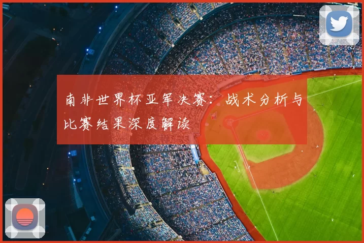 南非世界杯亚军决赛:战术分析与比赛结果深度解读