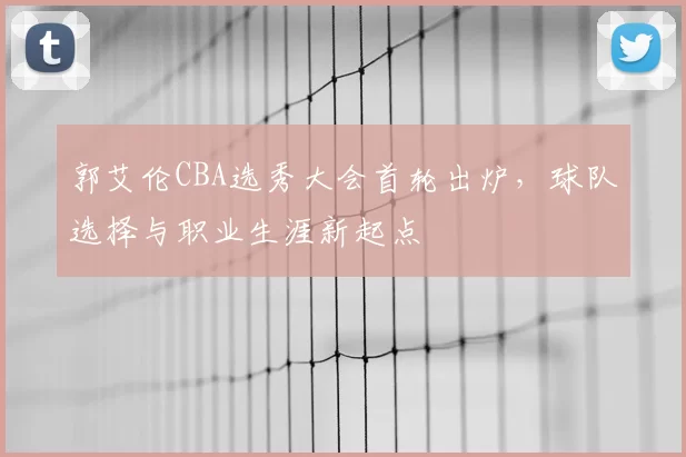 郭艾伦CBA选秀大会首轮出炉，球队选择与职业生涯新起点