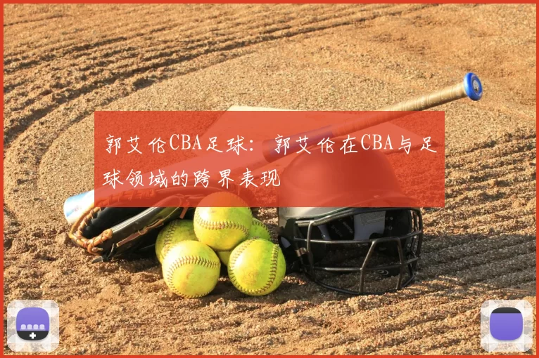 郭艾伦CBA足球：郭艾伦在CBA与足球领域的跨界表现