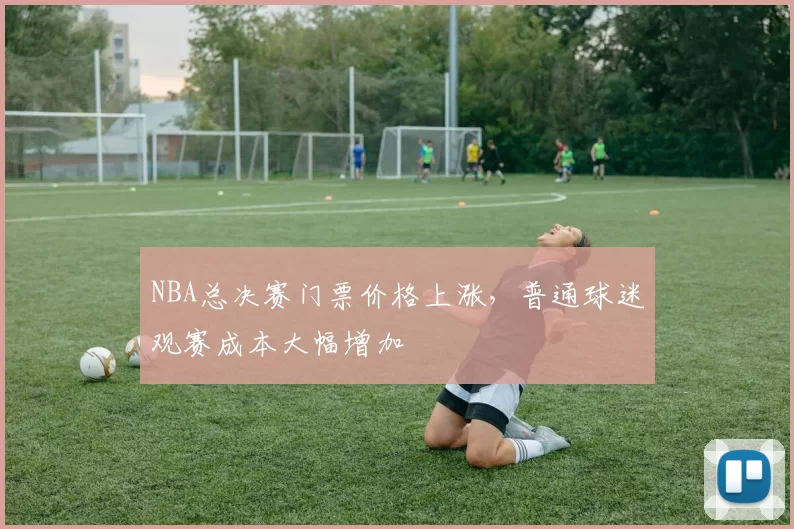 NBA总决赛门票价格上涨,普通球迷观赛成本大幅增加