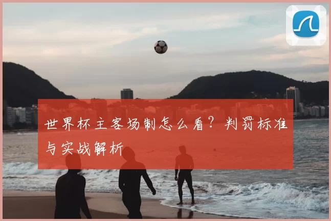 世界杯主客场制怎么看？判罚标准与实战解析