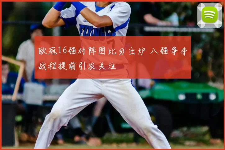 欧冠16强对阵图比分出炉 八强争夺战程提前引发关注