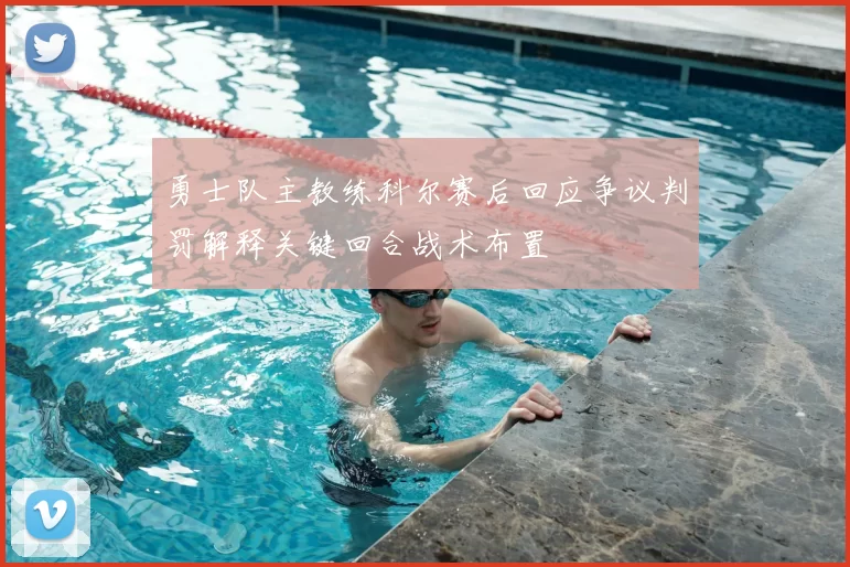 勇士队主教练科尔赛后回应争议判罚解释关键回合战术布置