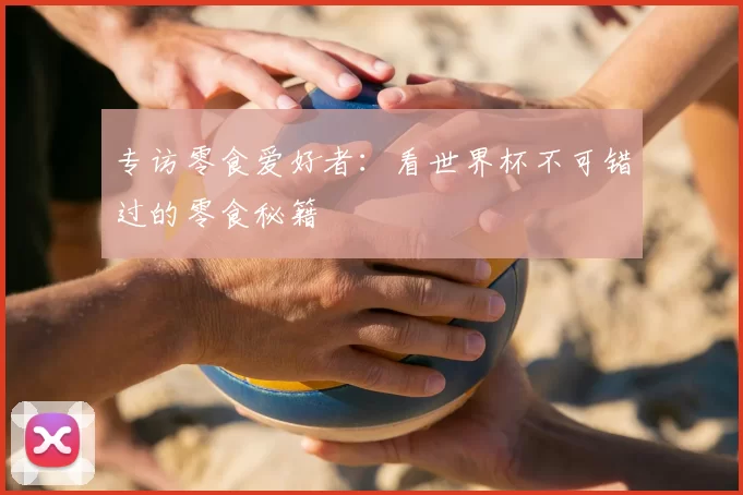 专访零食爱好者：看世界杯不可错过的零食秘籍