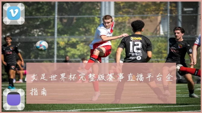 女足世界杯完整版赛事直播平台全指南