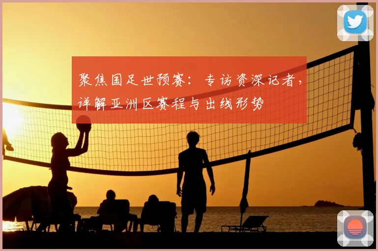 聚焦国足世预赛：专访资深记者，详解亚洲区赛程与出线形势