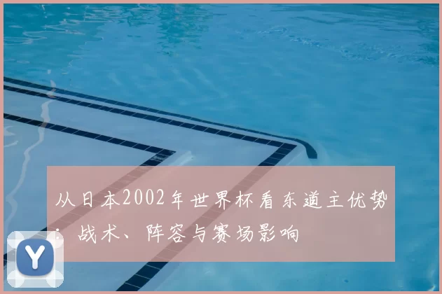 从日本2002年世界杯看东道主优势:战术、阵容与赛场影响