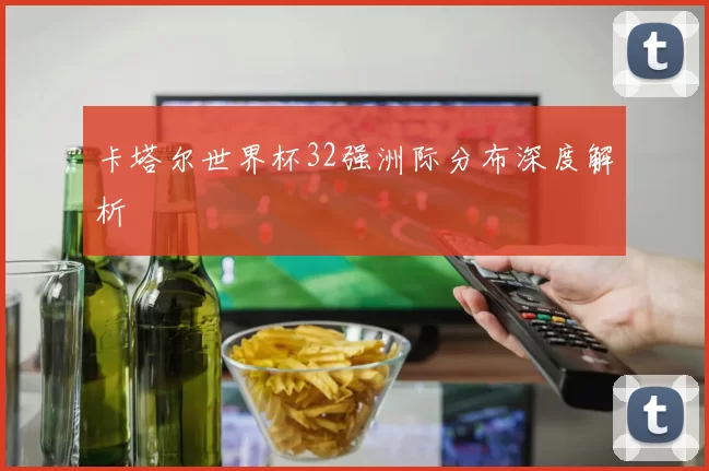 卡塔尔世界杯32强洲际分布深度解析