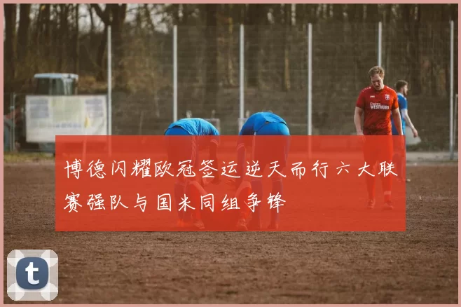 博德闪耀欧冠签运逆天而行六大联赛强队与国米同组争锋