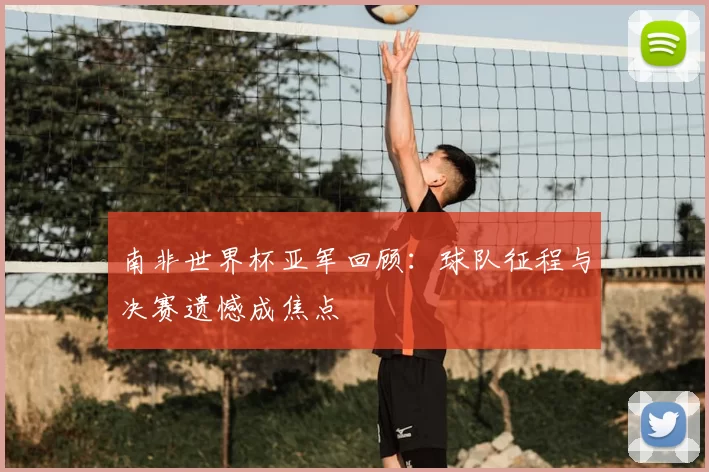 南非世界杯亚军回顾：球队征程与决赛遗憾成焦点