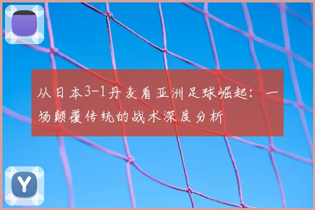 从日本3-1丹麦看亚洲足球崛起:一场颠覆传统的战术深度分析