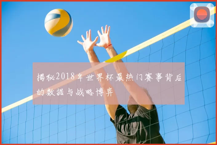 揭秘2018年世界杯最热门赛事背后的数据与战略博弈