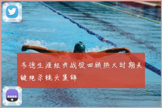 韦德生涯经典战役回顾热火时期关键绝杀镜头集锦