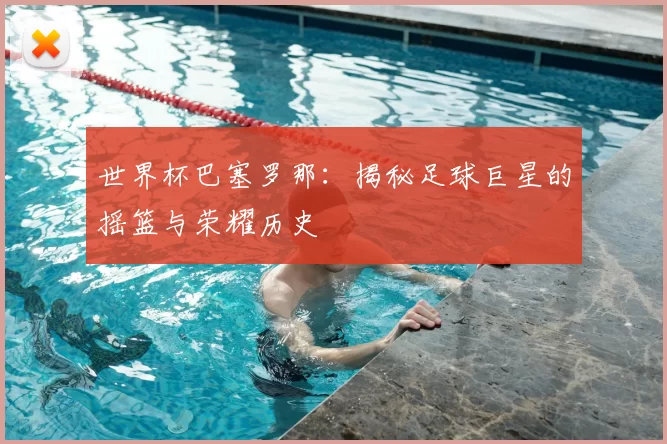 世界杯巴塞罗那:揭秘足球巨星的摇篮与荣耀历史