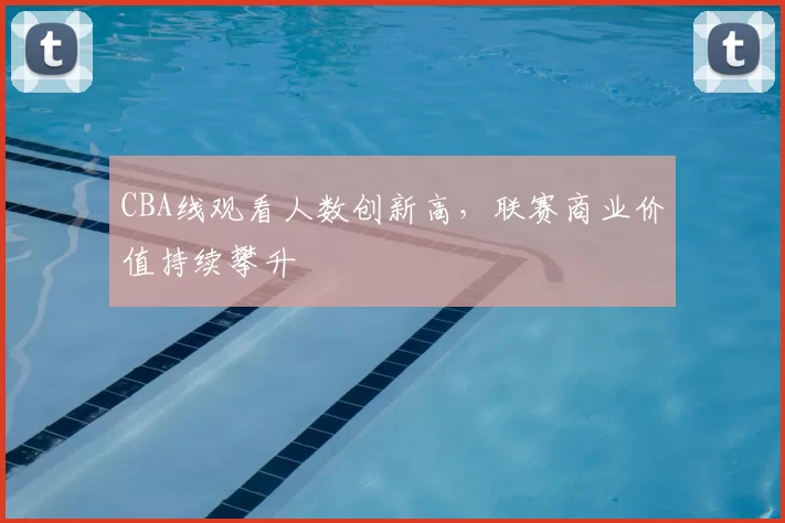CBA线观看人数创新高，联赛商业价值持续攀升