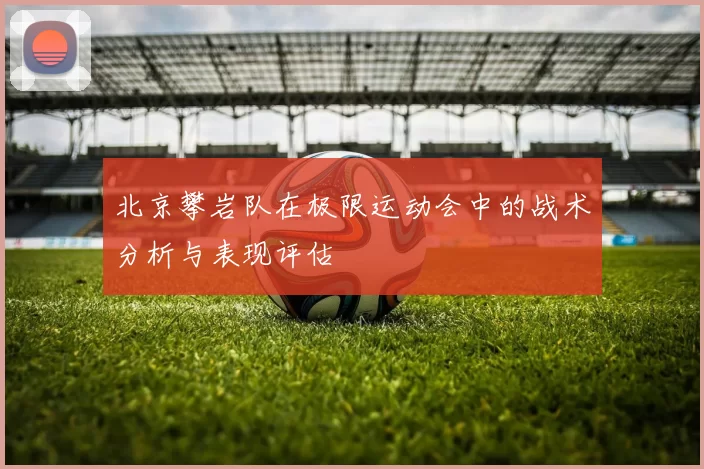 北京攀岩队在极限运动会中的战术分析与表现评估