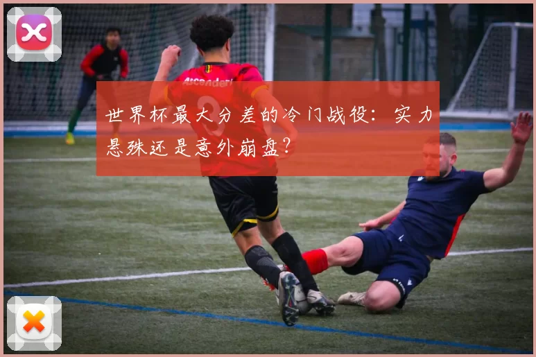 世界杯最大分差的冷门战役：实力悬殊还是意外崩盘？