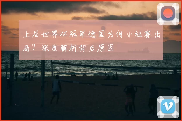 上届世界杯冠军德国为何小组赛出局？深度解析背后原因