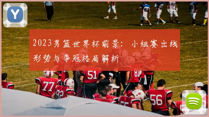 2023男篮世界杯前景：小组赛出线形势与争冠格局解析